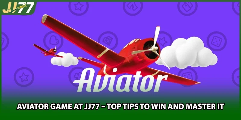 Aviator Game At JJ77 – Top Tips To Win And Master It